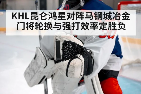 KHL昆仑鸿星对阵马钢城冶金 门将轮换与强打效率定胜负
