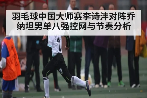 羽毛球中国大师赛李诗沣对阵乔纳坦男单八强控网与节奏分析