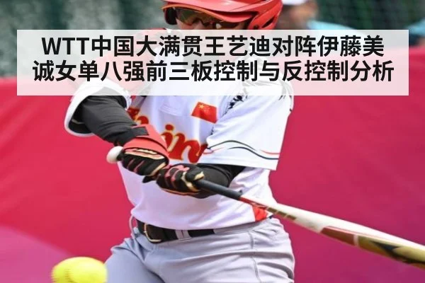 WTT中国大满贯王艺迪对阵伊藤美诚女单八强前三板控制与反控制分析