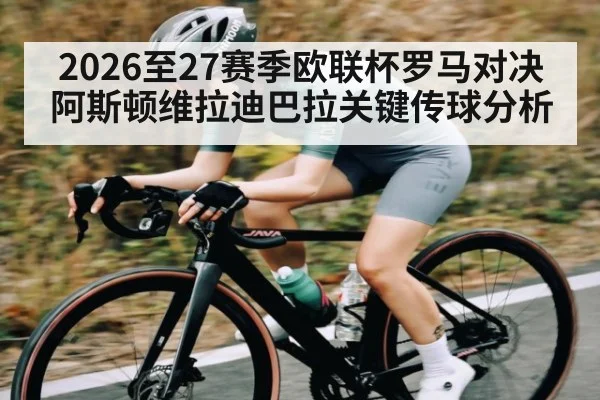 2026至27赛季欧联杯罗马对决阿斯顿维拉迪巴拉关键传球分析
