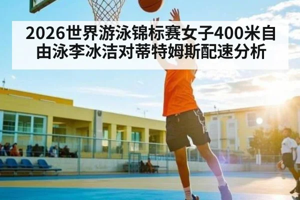 2026世界游泳锦标赛女子400米自由泳李冰洁对蒂特姆斯配速分析