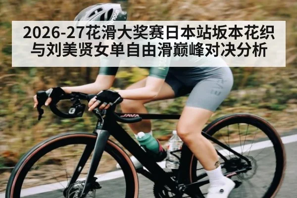 2026-27花滑大奖赛日本站坂本花织与刘美贤女单自由滑巅峰对决分析