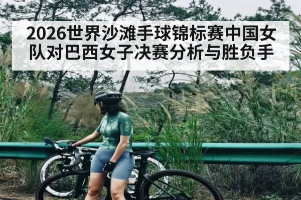 2026世界沙滩手球锦标赛中国女队对巴西女子决赛分析与胜负手