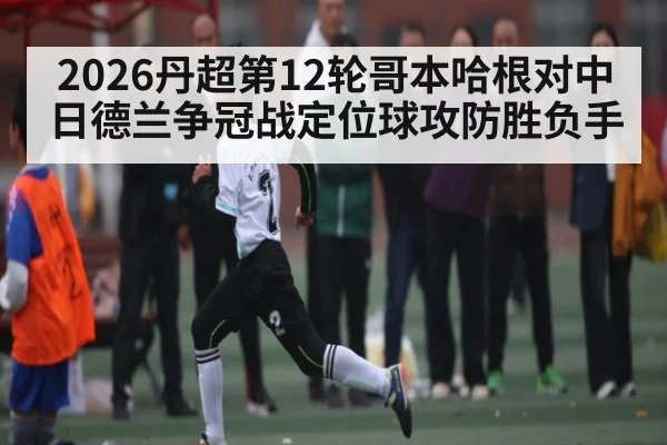 2026丹超第12轮哥本哈根对中日德兰争冠战定位球攻防胜负手