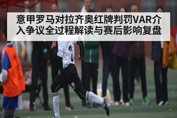 意甲罗马对拉齐奥红牌判罚VAR介入争议全过程解读与赛后影响复盘